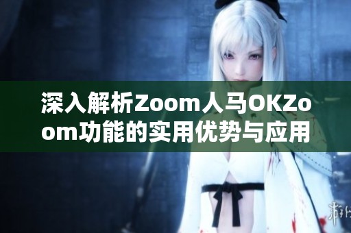 深入解析Zoom人马OKZoom功能的实用优势与应用场景