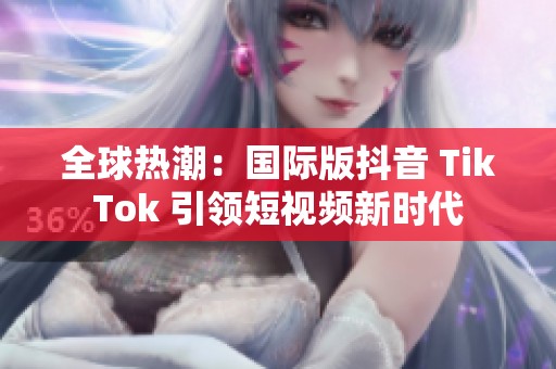 全球热潮：国际版抖音 TikTok 引领短视频新时代