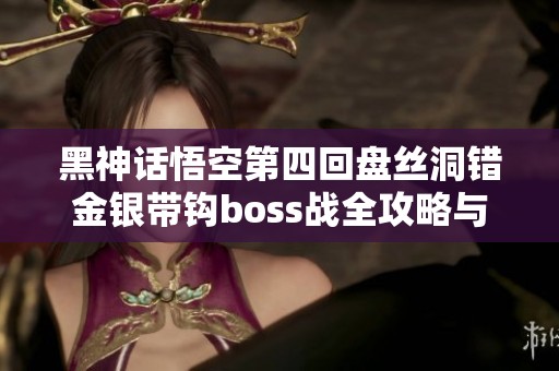 黑神话悟空第四回盘丝洞错金银带钩boss战全攻略与流程解析