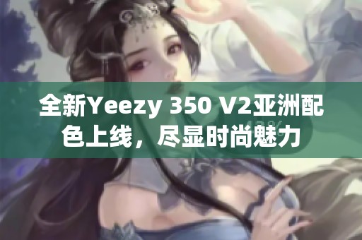 全新Yeezy 350 V2亚洲配色上线，尽显时尚魅力