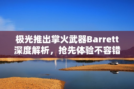 极光推出掌火武器Barrett深度解析，抢先体验不容错过！