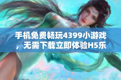 手机免费畅玩4399小游戏，无需下载立即体验H5乐趣