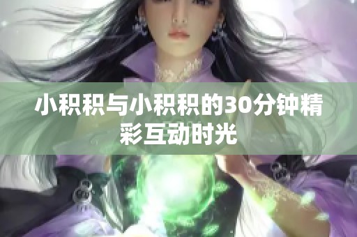 小积积与小积积的30分钟精彩互动时光