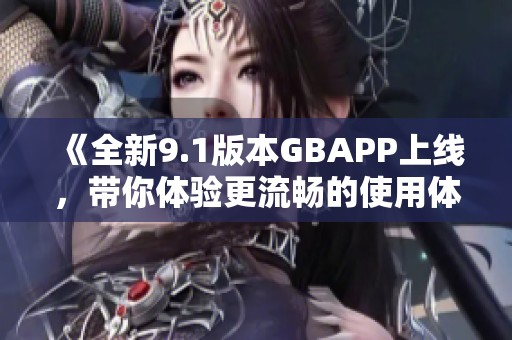 《全新9.1版本GBAPP上线，带你体验更流畅的使用体验》