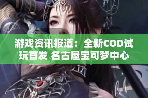 游戏资讯报道：全新COD试玩首发 名古屋宝可梦中心盛大重开