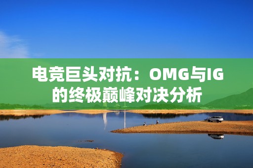 电竞巨头对抗：OMG与IG的终极巅峰对决分析