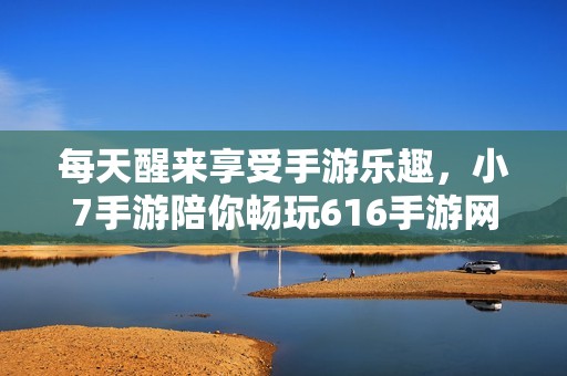 每天醒来享受手游乐趣，小7手游陪你畅玩616手游网