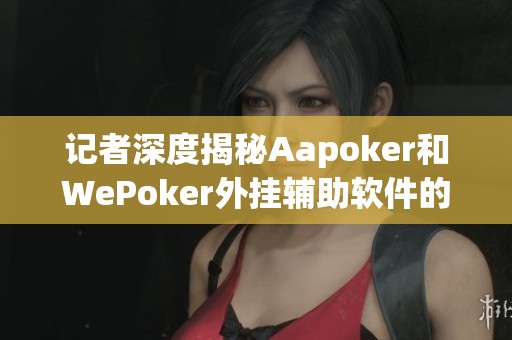 记者深度揭秘Aapoker和WePoker外挂辅助软件的真相与风险