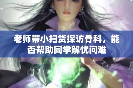 老师带小扫货探访骨科，能否帮助同学解忧问难