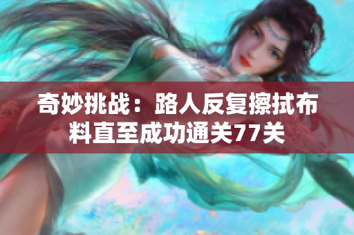 奇妙挑战：路人反复擦拭布料直至成功通关77关