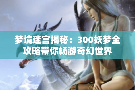 梦境迷宫揭秘：300妖梦全攻略带你畅游奇幻世界