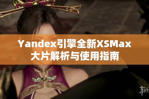 Yandex引擎全新XSMax大片解析与使用指南