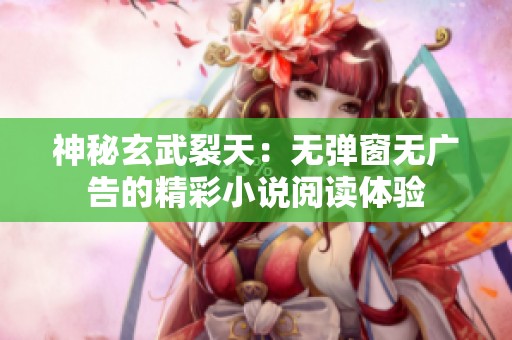 神秘玄武裂天：无弹窗无广告的精彩小说阅读体验