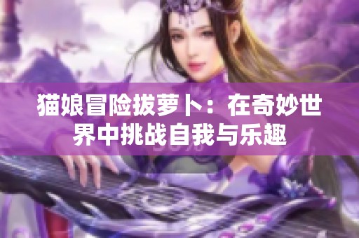 猫娘冒险拔萝卜：在奇妙世界中挑战自我与乐趣