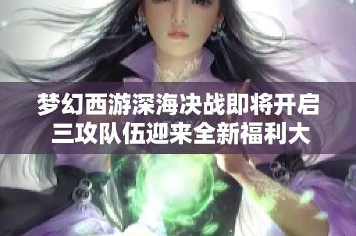 梦幻西游深海决战即将开启 三攻队伍迎来全新福利大放送