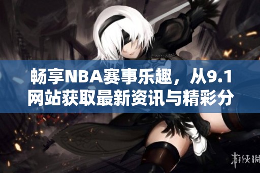 畅享NBA赛事乐趣，从9.1网站获取最新资讯与精彩分析