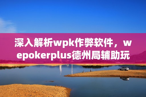 深入解析wpk作弊软件，wepokerplus德州局辅助玩家全攻略