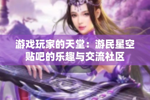 游戏玩家的天堂：游民星空贴吧的乐趣与交流社区