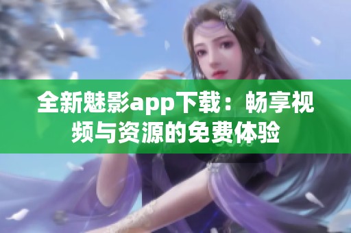 全新魅影app下载：畅享视频与资源的免费体验