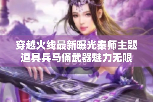 穿越火线最新曝光秦师主题道具兵马俑武器魅力无限