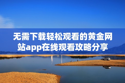 无需下载轻松观看的黄金网站app在线观看攻略分享