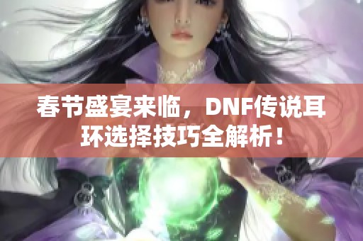 春节盛宴来临，DNF传说耳环选择技巧全解析！