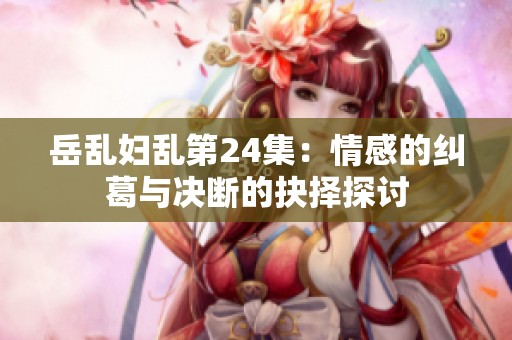 岳乱妇乱第24集：情感的纠葛与决断的抉择探讨