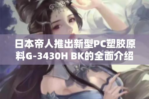 日本帝人推出新型PC塑胶原料G-3430H BK的全面介绍视频