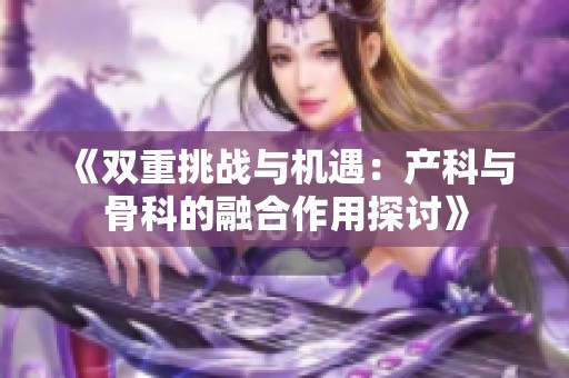 《双重挑战与机遇：产科与骨科的融合作用探讨》