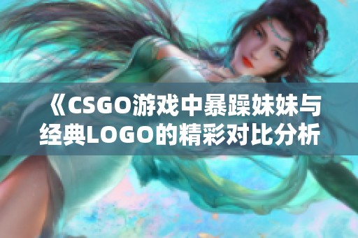 《CSGO游戏中暴躁妹妹与经典LOGO的精彩对比分析》