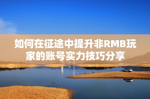 如何在征途中提升非RMB玩家的账号实力技巧分享