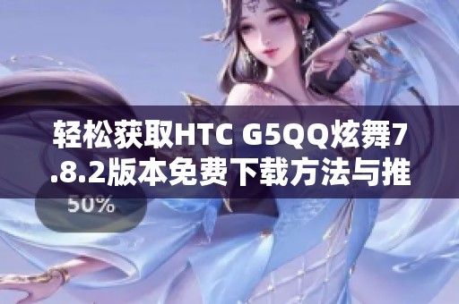 轻松获取HTC G5QQ炫舞7.8.2版本免费下载方法与推荐