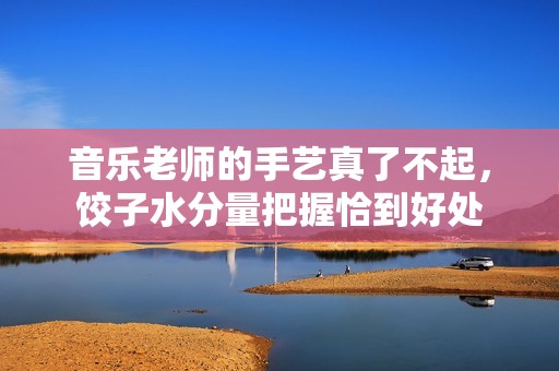 音乐老师的手艺真了不起，饺子水分量把握恰到好处