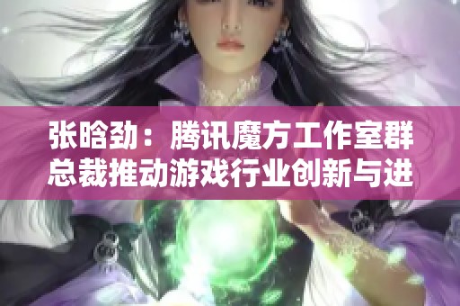 张晗劲：腾讯魔方工作室群总裁推动游戏行业创新与进步