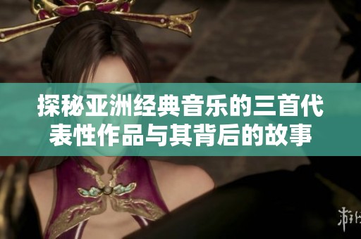 探秘亚洲经典音乐的三首代表性作品与其背后的故事