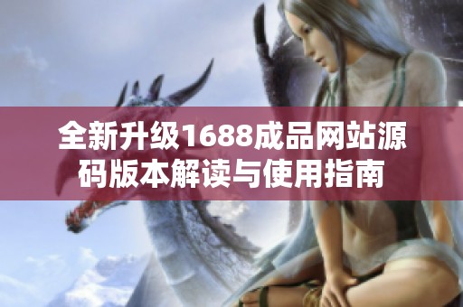 全新升级1688成品网站源码版本解读与使用指南