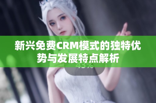 新兴免费CRM模式的独特优势与发展特点解析