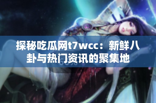 探秘吃瓜网t7wcc：新鲜八卦与热门资讯的聚集地