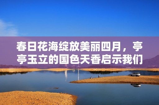 春日花海绽放美丽四月，亭亭玉立的国色天香启示我们