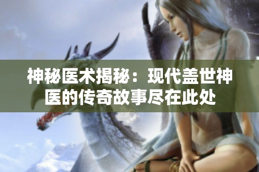 神秘医术揭秘：现代盖世神医的传奇故事尽在此处