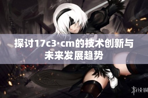 探讨17c3·cm的技术创新与未来发展趋势