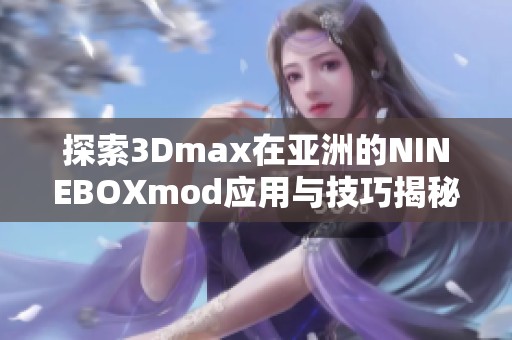 探索3Dmax在亚洲的NINEBOXmod应用与技巧揭秘