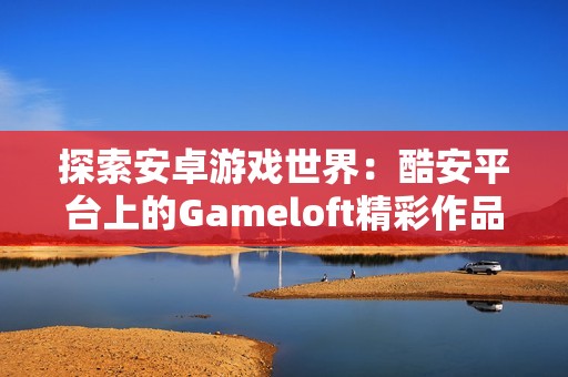 探索安卓游戏世界：酷安平台上的Gameloft精彩作品推荐