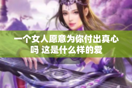 一个女人愿意为你付出真心吗 这是什么样的爱