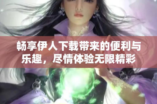 畅享伊人下载带来的便利与乐趣，尽情体验无限精彩