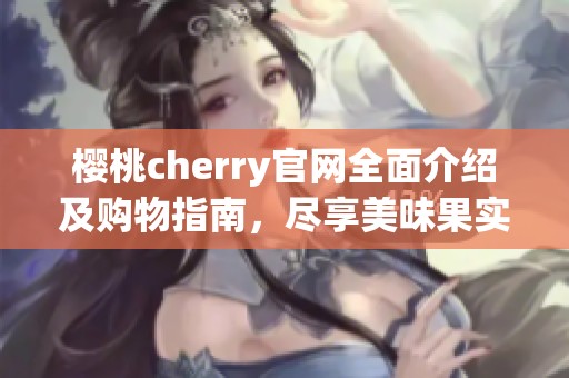 樱桃cherry官网全面介绍及购物指南，尽享美味果实体验