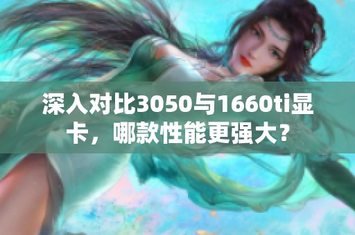 深入对比3050与1660ti显卡，哪款性能更强大？