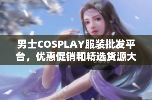 男士COSPLAY服装批发平台，优惠促销和精选货源大全