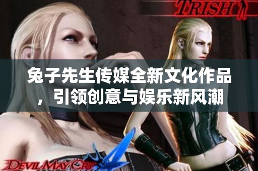 兔子先生传媒全新文化作品，引领创意与娱乐新风潮