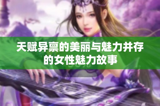 天赋异禀的美丽与魅力并存的女性魅力故事